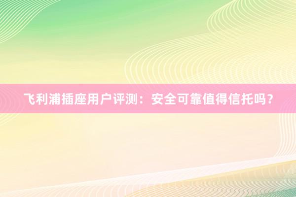 飞利浦插座用户评测：安全可靠值得信托吗？