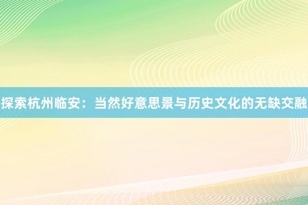 探索杭州临安：当然好意思景与历史文化的无缺交融