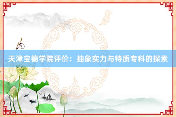 天津宝德学院评价：抽象实力与特质专科的探索