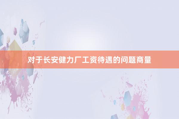 对于长安健力厂工资待遇的问题商量