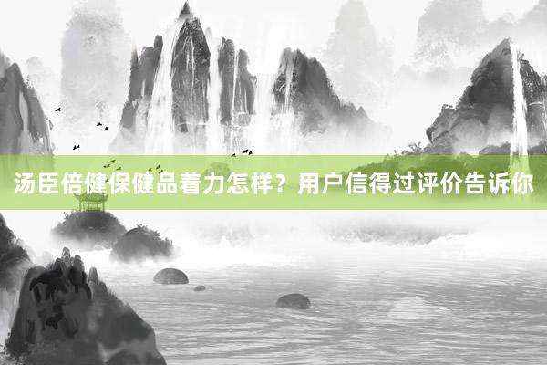 汤臣倍健保健品着力怎样？用户信得过评价告诉你