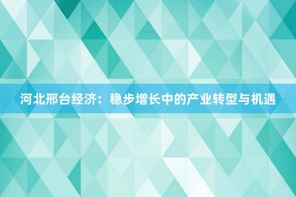 河北邢台经济：稳步增长中的产业转型与机遇