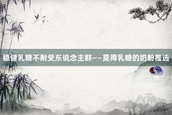 稳健乳糖不耐受东说念主群——莫得乳糖的奶粉推选
