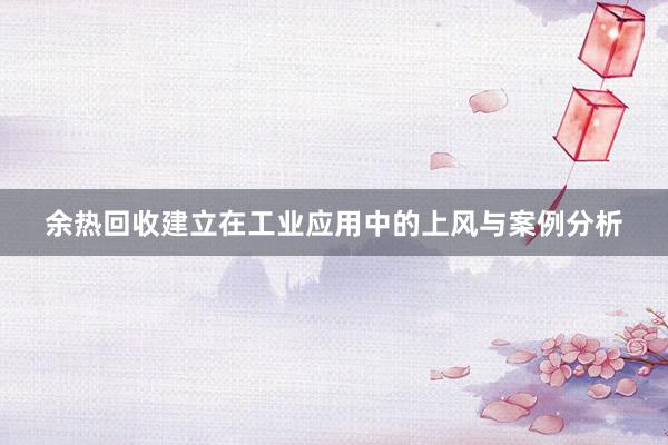 余热回收建立在工业应用中的上风与案例分析
