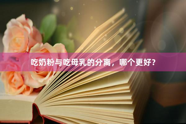 吃奶粉与吃母乳的分离，哪个更好？