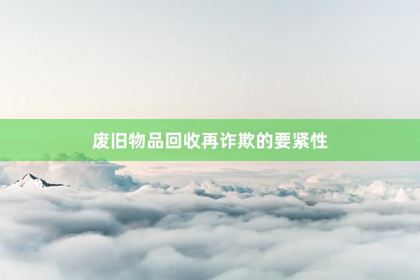 废旧物品回收再诈欺的要紧性