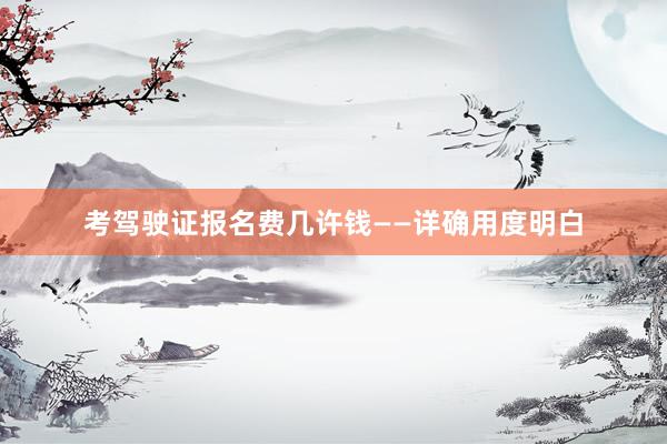 考驾驶证报名费几许钱——详确用度明白