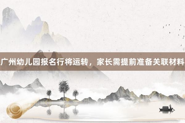 广州幼儿园报名行将运转，家长需提前准备关联材料