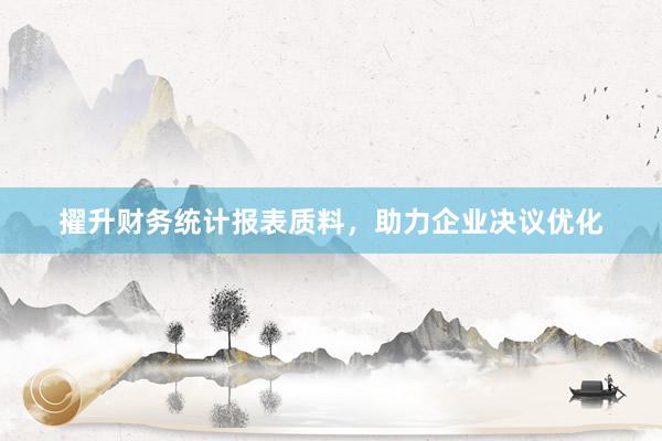 擢升财务统计报表质料，助力企业决议优化