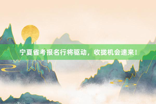 宁夏省考报名行将驱动，收拢机会速来！