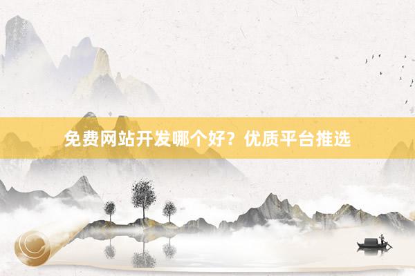 免费网站开发哪个好？优质平台推选