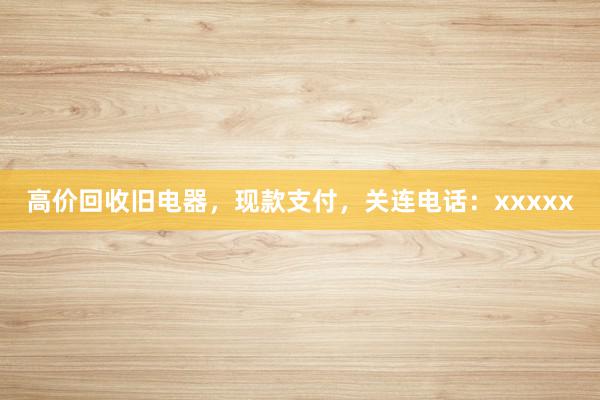 高价回收旧电器，现款支付，关连电话：xxxxx