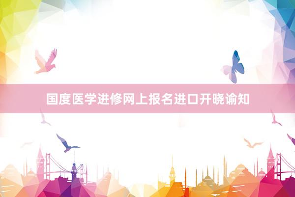 国度医学进修网上报名进口开晓谕知